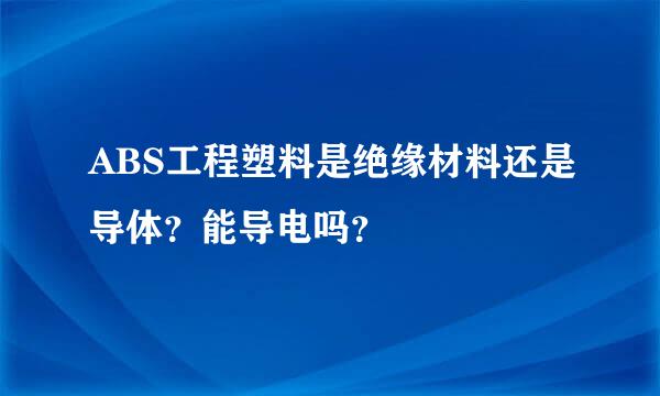 ABS工程塑料是绝缘材料还是导体？能导电吗？