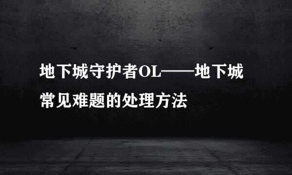 地下城守护者OL——地下城常见难题的处理方法