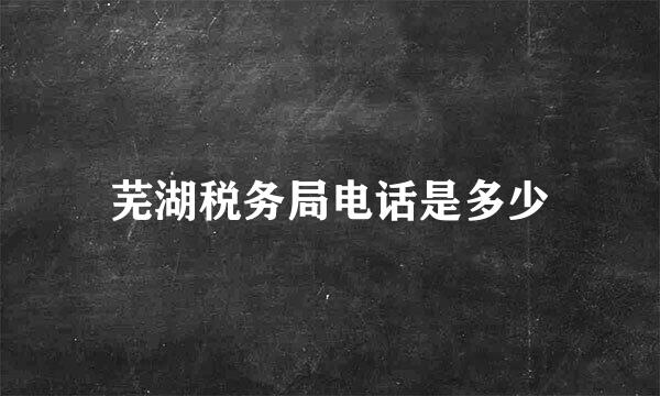 芜湖税务局电话是多少