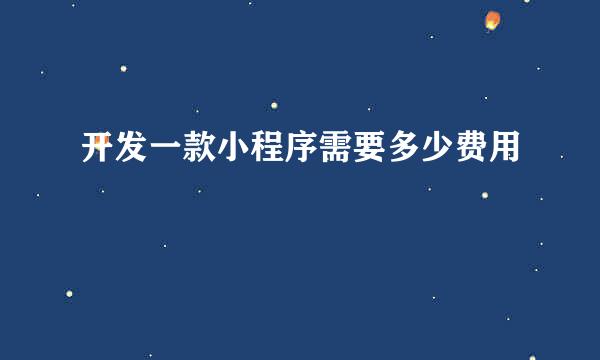 开发一款小程序需要多少费用