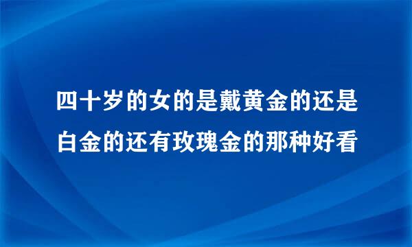 四十岁的女的是戴黄金的还是白金的还有玫瑰金的那种好看