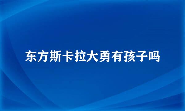 东方斯卡拉大勇有孩子吗