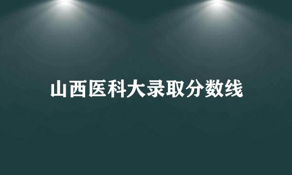 山西医科大录取分数线