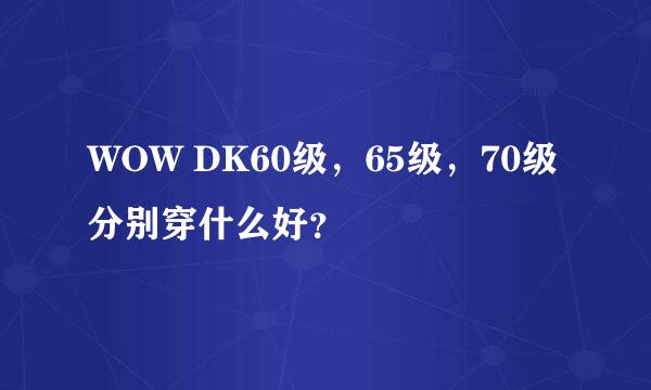 WOW DK60级，65级，70级分别穿什么好？