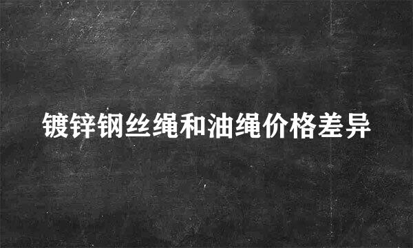 镀锌钢丝绳和油绳价格差异