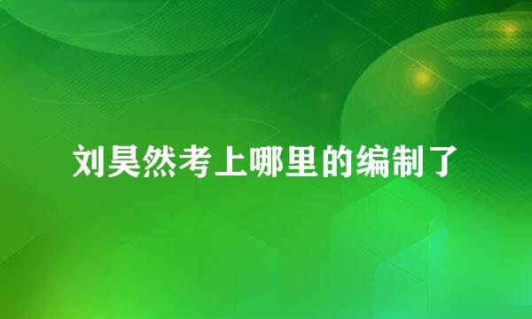 刘昊然考上哪里的编制了