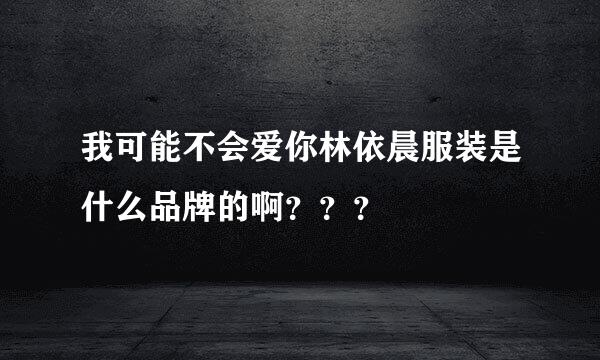 我可能不会爱你林依晨服装是什么品牌的啊？？？