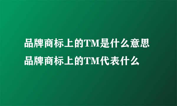 品牌商标上的TM是什么意思 品牌商标上的TM代表什么