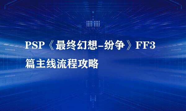 PSP《最终幻想-纷争》FF3篇主线流程攻略