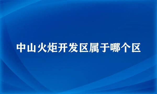 中山火炬开发区属于哪个区