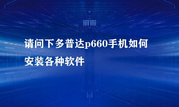 请问下多普达p660手机如何安装各种软件