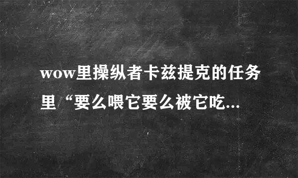 wow里操纵者卡兹提克的任务里“要么喂它要么被它吃掉”我没完成， 四分五裂交不了任务……