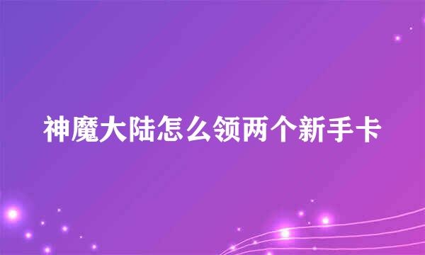 神魔大陆怎么领两个新手卡