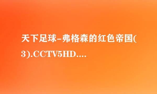 天下足球-弗格森的红色帝国(3).CCTV5HD.720P.20130617-90oo种子下载地址有么？感谢哈