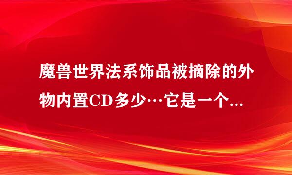 魔兽世界法系饰品被摘除的外物内置CD多少…它是一个怎样的循环？我看它叠加到一定程度就消失了