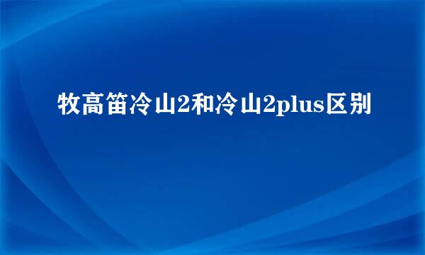 牧高笛冷山2和冷山2plus区别