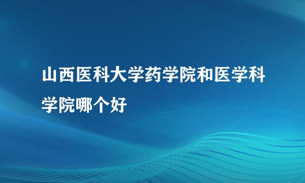 山西医科大学药学院和医学科学院哪个好