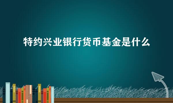 特约兴业银行货币基金是什么