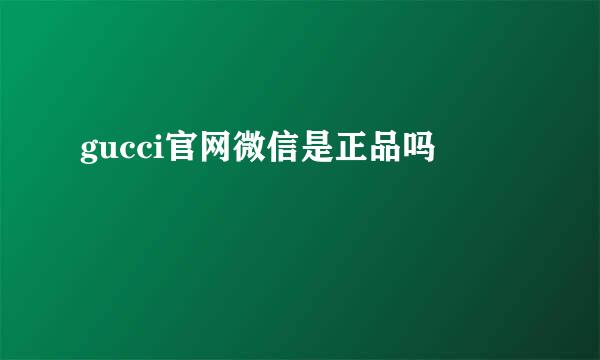 gucci官网微信是正品吗