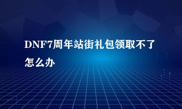 DNF7周年站街礼包领取不了怎么办