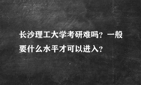 长沙理工大学考研难吗？一般要什么水平才可以进入？