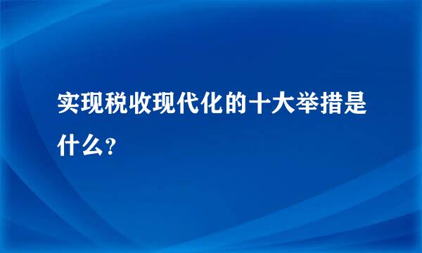 实现税收现代化的十大举措是什么？