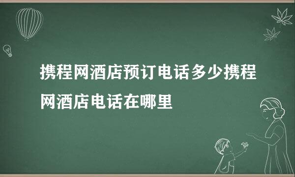 携程网酒店预订电话多少携程网酒店电话在哪里