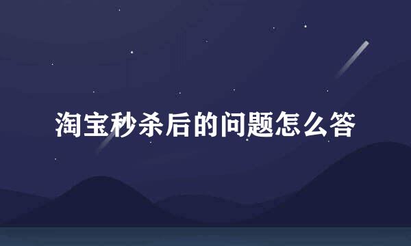 淘宝秒杀后的问题怎么答