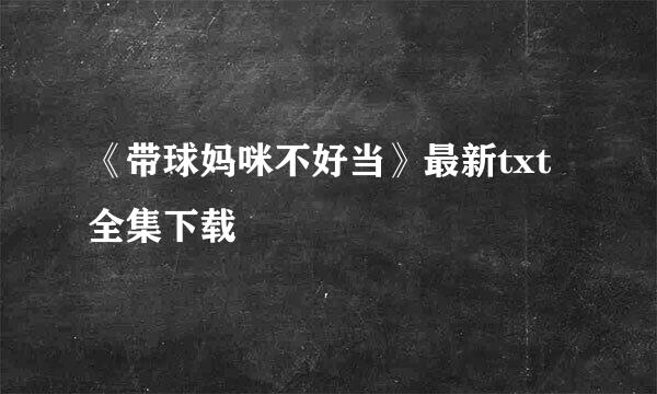 《带球妈咪不好当》最新txt全集下载