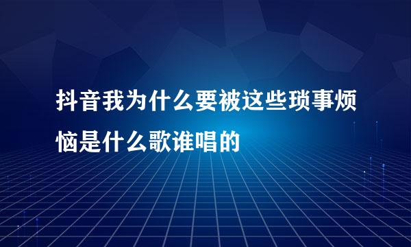 抖音我为什么要被这些琐事烦恼是什么歌谁唱的