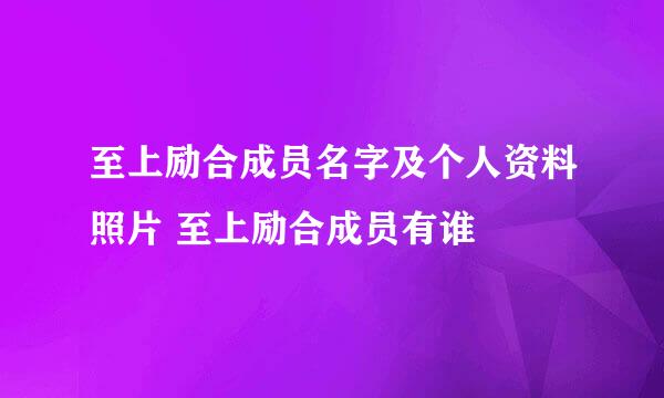 至上励合成员名字及个人资料照片 至上励合成员有谁