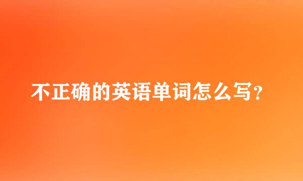 不正确的英语单词怎么写？