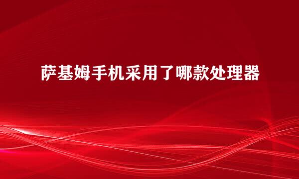 萨基姆手机采用了哪款处理器