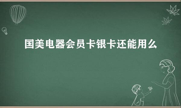 国美电器会员卡银卡还能用么