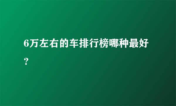 6万左右的车排行榜哪种最好？