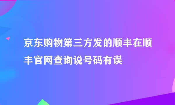 京东购物第三方发的顺丰在顺丰官网查询说号码有误