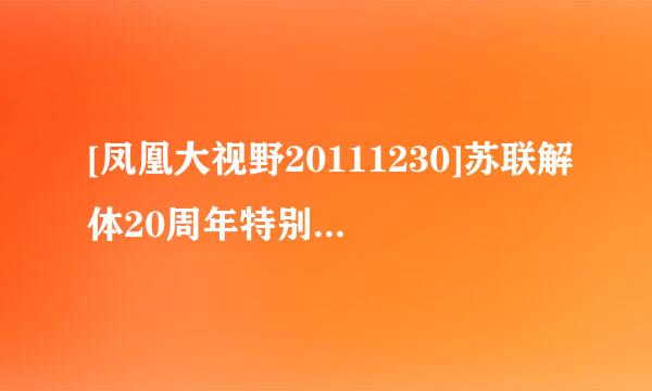 [凤凰大视野20111230]苏联解体20周年特别节目--红色帝国的最后记忆（五）高清完整版下载地址有么？谢谢