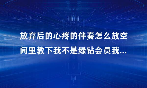 放弃后的心疼的伴奏怎么放空间里教下我不是绿钻会员我也不会诶