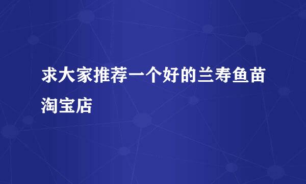 求大家推荐一个好的兰寿鱼苗淘宝店