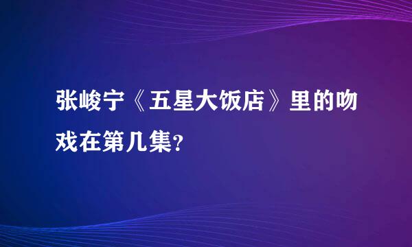 张峻宁《五星大饭店》里的吻戏在第几集？