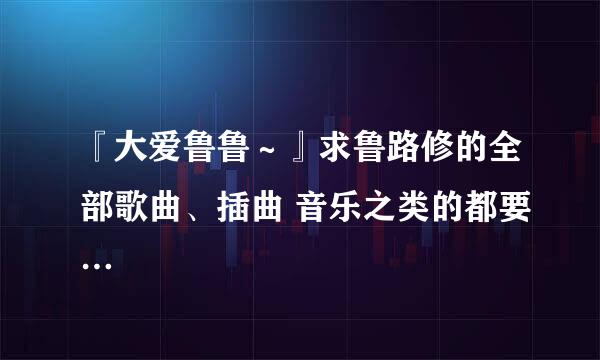 『大爱鲁鲁～』求鲁路修的全部歌曲、插曲 音乐之类的都要…