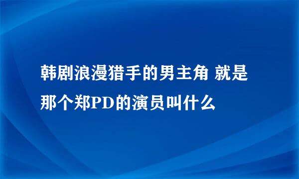 韩剧浪漫猎手的男主角 就是那个郑PD的演员叫什么