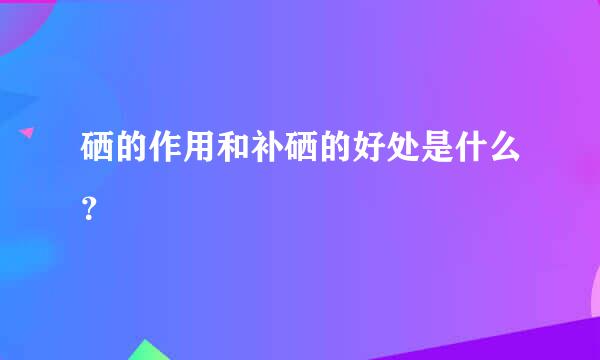 硒的作用和补硒的好处是什么？