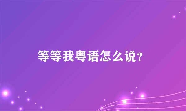 等等我粤语怎么说？