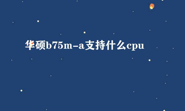 华硕b75m-a支持什么cpu