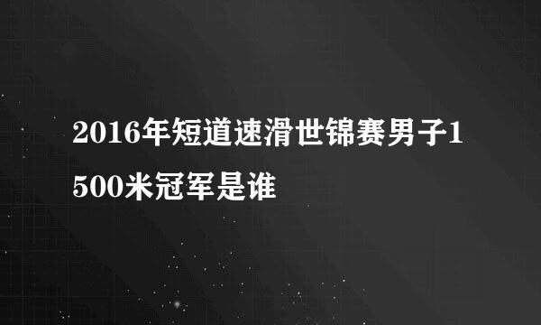 2016年短道速滑世锦赛男子1500米冠军是谁