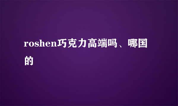 roshen巧克力高端吗、哪国的