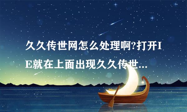 久久传世网怎么处理啊?打开IE就在上面出现久久传世网的广告。。。有谁知道怎么处理吗