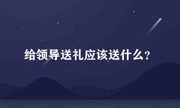 给领导送礼应该送什么？