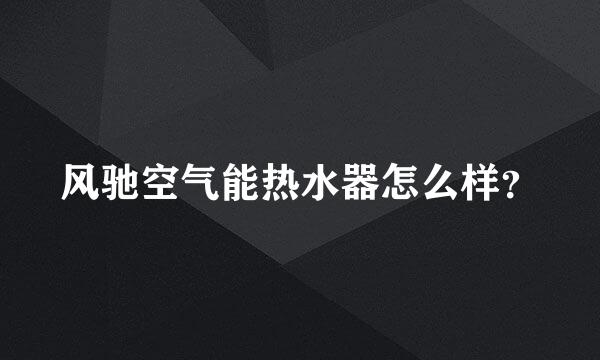 风驰空气能热水器怎么样？